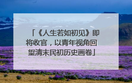 《人生若如初见》即将收官，以青年视角回望清末民初历史画卷