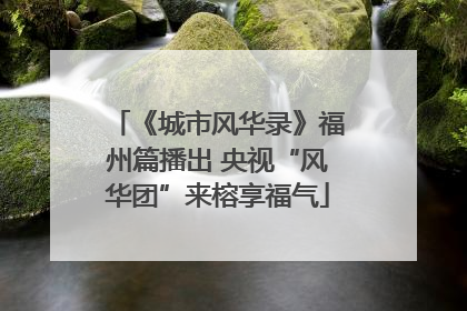 《城市风华录》福州篇播出 央视“风华团”来榕享福气
