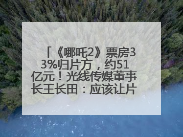 《哪吒2》票房33%归片方，约51亿元！光线传媒董事长王长田：应该让片方得到更多