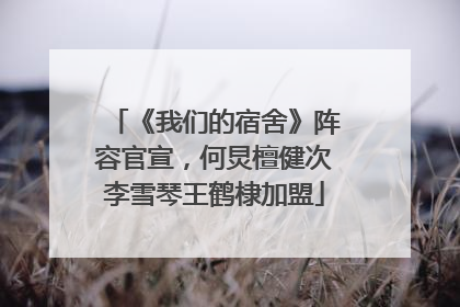 《我们的宿舍》阵容官宣，何炅檀健次李雪琴王鹤棣加盟