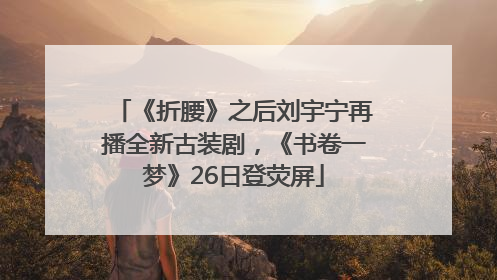 《折腰》之后刘宇宁再播全新古装剧，《书卷一梦》26日登荧屏
