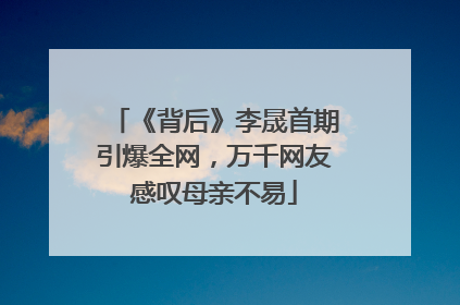 《背后》李晟首期引爆全网，万千网友感叹母亲不易