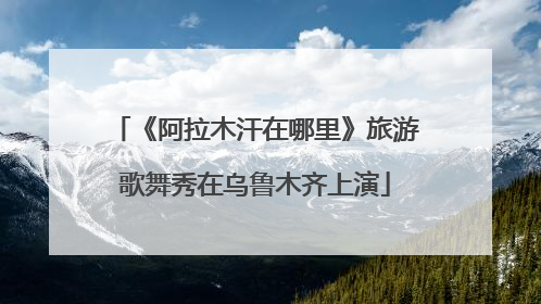 《阿拉木汗在哪里》旅游歌舞秀在乌鲁木齐上演
