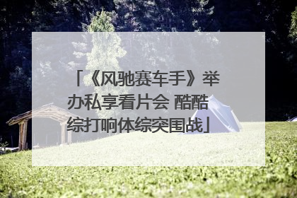 《风驰赛车手》举办私享看片会 酷酷综打响体综突围战