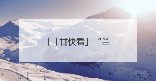 「甘快看」“兰马+文旅”，好玩好吃又好跑