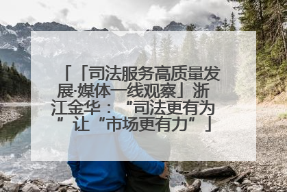 「司法服务高质量发展·媒体一线观察」浙江金华：“司法更有为”让“市场更有力”