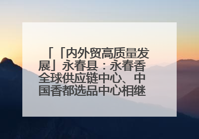 「内外贸高质量发展」永春县：永春香全球供应链中心、中国香都选品中心相继运营——一根香“点燃”百亿产业