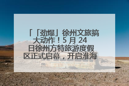「劲爆」徐州文旅搞大动作！5 月 24 日徐州方特旅游度假区正式启幕，开启淮海旅游新篇章