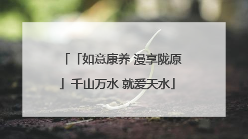 「如意康养 漫享陇原」千山万水 就爱天水