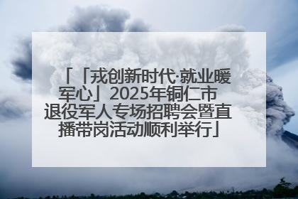「戎创新时代·就业暖军心」2025年铜仁市退役军人专场招聘会暨直播带岗活动顺利举行