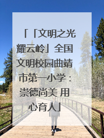 「文明之光耀云岭」全国文明校园曲靖市第一小学：崇德尚美 用心育人
