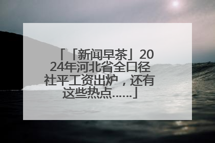 「新闻早茶」2024年河北省全口径社平工资出炉，还有这些热点……