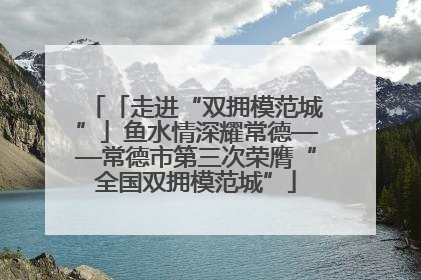「走进“双拥模范城”」鱼水情深耀常德——常德市第三次荣膺“全国双拥模范城”