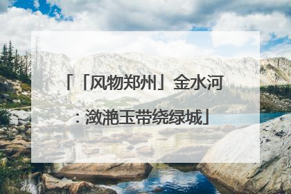 「风物郑州」金水河：潋滟玉带绕绿城