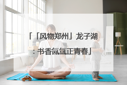 「风物郑州」龙子湖：书香氤氲正青春