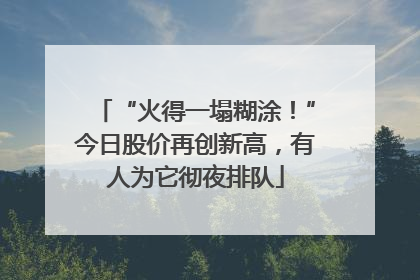 “火得一塌糊涂！”今日股价再创新高，有人为它彻夜排队