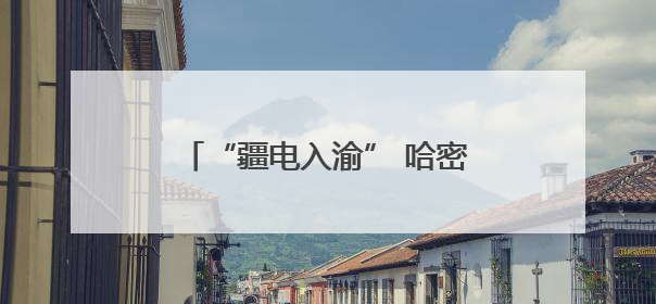 “疆电入渝” 哈密打造国家级“风光火储”综合能源基地