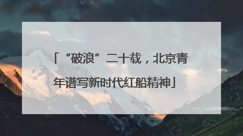 “破浪”二十载，北京青年谱写新时代红船精神