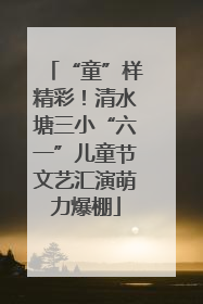 “童”样精彩！清水塘三小“六一”儿童节文艺汇演萌力爆棚
