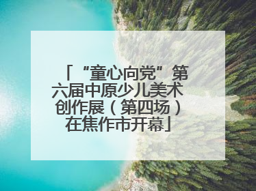 “童心向党”第六届中原少儿美术创作展（第四场）在焦作市开幕