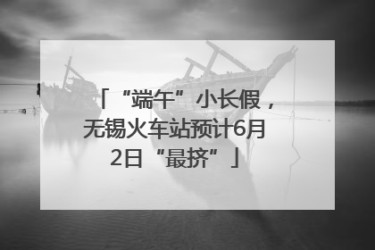 “端午”小长假，无锡火车站预计6月2日“最挤”
