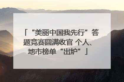 “美丽中国我先行”答题竞赛圆满收官 个人、地市榜单“出炉”