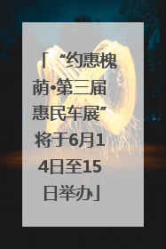 “约惠槐荫•第三届惠民车展”将于6月14日至15日举办