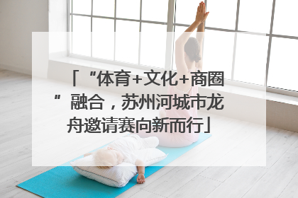 “体育+文化+商圈”融合，苏州河城市龙舟邀请赛向新而行