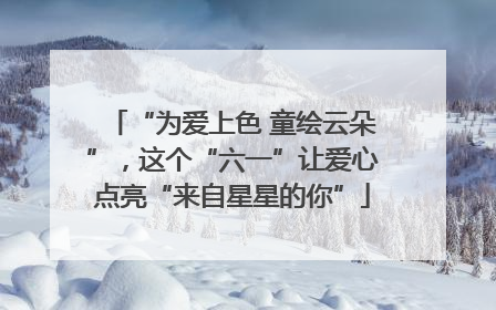 “为爱上色 童绘云朵”，这个“六一”让爱心点亮“来自星星的你”