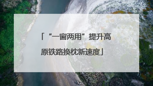 “一窗两用”提升高原铁路换枕新速度