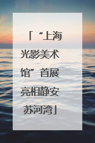 “上海光影美术馆”首展亮相静安苏河湾
