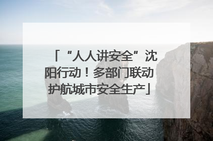 “人人讲安全”沈阳行动！多部门联动护航城市安全生产