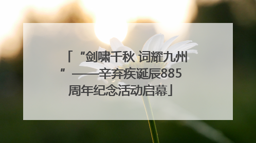 “剑啸千秋 词耀九州”——辛弃疾诞辰885周年纪念活动启幕