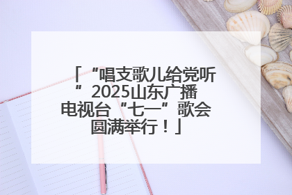 “唱支歌儿给党听”2025山东广播电视台“七一”歌会圆满举行！