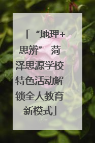 “地理+思辨” 菏泽思源学校特色活动解锁全人教育新模式