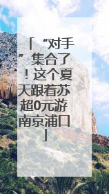 “对手”集合了！这个夏天跟着苏超0元游南京浦口