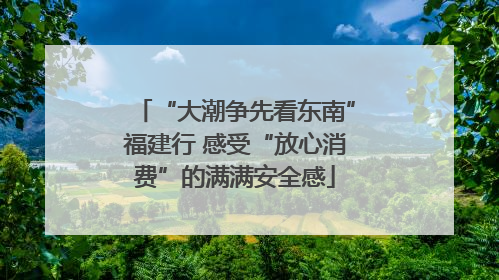 “大潮争先看东南”福建行 感受“放心消费”的满满安全感