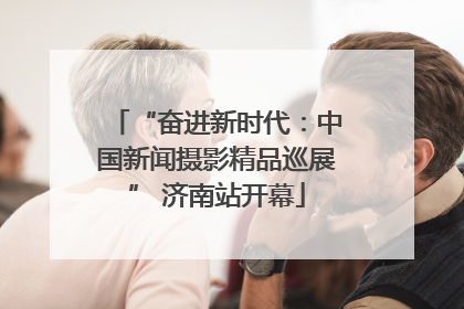 “奋进新时代：中国新闻摄影精品巡展” 济南站开幕