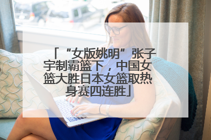 “女版姚明”张子宇制霸篮下，中国女篮大胜日本女篮取热身赛四连胜