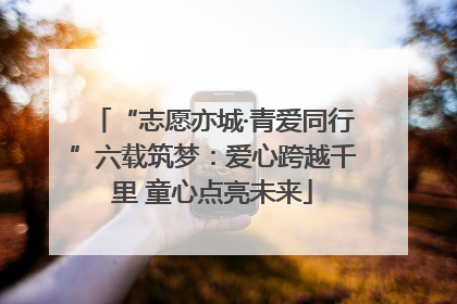 “志愿亦城·青爱同行”六载筑梦：爱心跨越千里 童心点亮未来