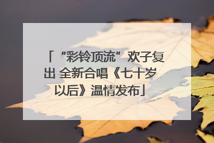 “彩铃顶流”欢子复出 全新合唱《七十岁以后》温情发布