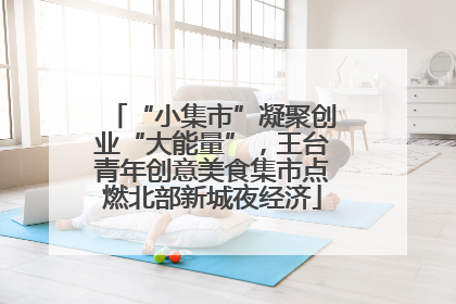 “小集市”凝聚创业“大能量”，王台青年创意美食集市点燃北部新城夜经济