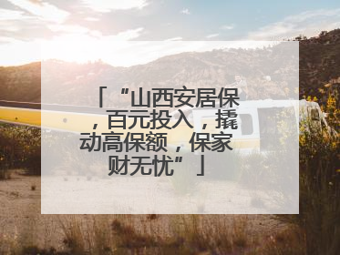 “山西安居保，百元投入，撬动高保额，保家财无忧”