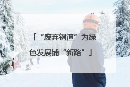 “废弃钢渣”为绿色发展铺“新路”