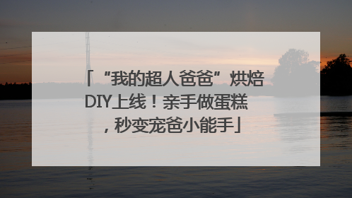 “我的超人爸爸”烘焙DIY上线！亲手做蛋糕，秒变宠爸小能手