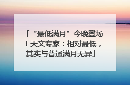 “最低满月”今晚登场！天文专家：相对最低，其实与普通满月无异