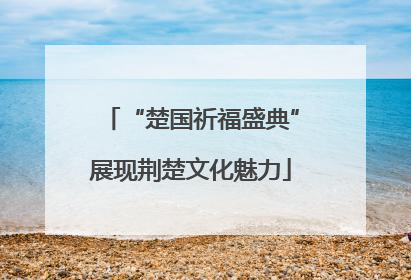 “楚国祈福盛典”展现荆楚文化魅力