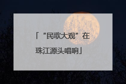 “民歌大观”在珠江源头唱响