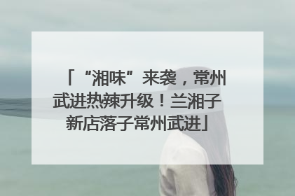 “湘味”来袭，常州武进热辣升级！兰湘子新店落子常州武进