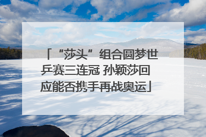 “莎头”组合圆梦世乒赛三连冠 孙颖莎回应能否携手再战奥运